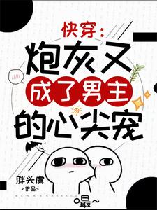 《快穿：炮灰又成了男主的心尖宠》小说免费阅读完整版