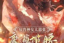 驭兽神女太嚣张，魔尊揽腰宠入骨完整版小说，驭兽神女太嚣张，魔尊揽腰宠入骨最新章节-瑞奇文学