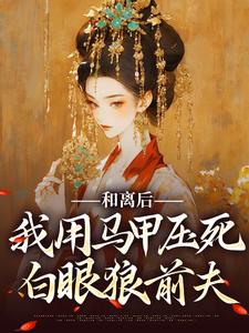 和离后，我用马甲压死白眼狼前夫小说完结版章节免费阅读