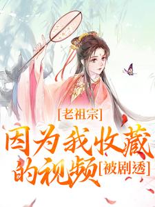 宋皎皎小说完整版《老祖宗因为我收藏的视频，被剧透！》免费阅读