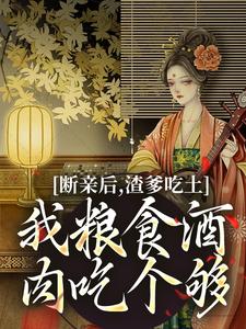 《断亲后，渣爹吃土我粮食酒肉吃个够》小说章节在线试读，《断亲后，渣爹吃土我粮食酒肉吃个够》最新章节目录