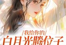 《我给你的白月光腾位子，你拦什么》小说免费阅读完整版-瑞奇文学