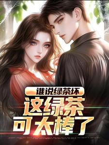 完结版《谁说绿茶坏，这绿茶可太棒了》章节阅读