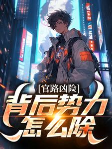 完结版《官路凶险，背后势力怎么除》章节阅读