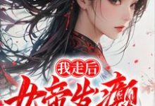 完结版《我走后，女帝发癫，国朝崩溃》章节阅读-瑞奇文学
