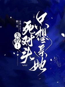 完结版《失控！死对头只想亲她》免费阅读