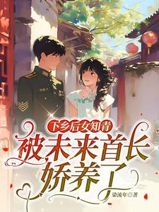 《下乡后女知青被未来首长娇养了》小说免费阅读完整版