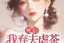 已完结小说《死后我弃夫虐茶，独美不原谅》章节免费阅读-瑞奇文学