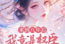 完结版《来到八年后，我竟是权臣的白月光》在线免费阅读-瑞奇文学