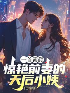一首素颜，惊艳前妻的天后小姨小说的免费电子版在哪里可以下载或阅读？