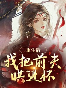 小说《重生后，我把前夫哄进怀》章节免费阅读