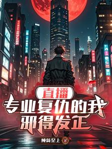 完结版《直播：专业复仇的我邪得发正》在线免费阅读