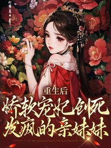 已完结小说《重生后，娇软宠妃创死发疯的亲妹妹》在线章节阅读