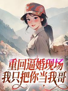 重回逼婚现场，我只把你当我哥这本小说怎么样？免费在线阅读试试