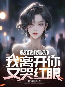 完结版《表白说我荒唐，我离开你又哭红眼？》在线免费阅读