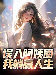 误入阿姨圈，我躺赢人生小说，误入阿姨圈，我躺赢人生在线阅读