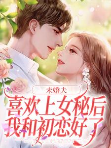 小说《未婚夫喜欢上女秘后，我和初恋好了》在线章节阅读