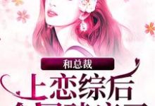 小说完整版《和总裁上恋综后，全网磕疯了》免费阅读-瑞奇文学
