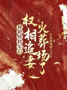 《我救赎将军后，权相追妻火葬场了》小说章节在线试读，《我救赎将军后，权相追妻火葬场了》最新章节目录