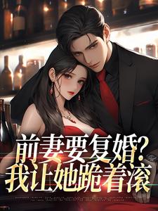 完结版《前妻要复婚？我让她跪着滚》章节目录在线阅读