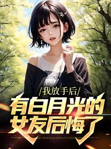 完结版《我放手后，有白月光的女友后悔了》章节目录在线阅读