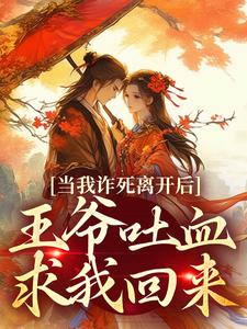 完结版《当我诈死离开后，王爷吐血求我回来》章节阅读