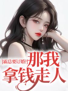 完结版《霸总要订婚？那我拿钱走人》免费阅读