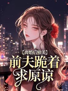 《离婚后独美，前夫跪着求原谅》完整版小说免费阅读