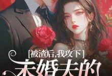 完结版《被渣后，我攻下未婚夫的好哥们》在线免费阅读-瑞奇文学