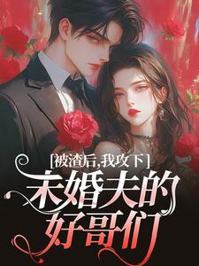 完结版《被渣后，我攻下未婚夫的好哥们》在线免费阅读