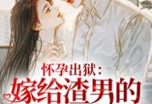 《怀孕出狱：嫁给渣男的首富小叔！》小说免费阅读完整版-瑞奇文学