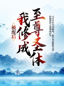 《被废后，我修成至尊圣体》小说免费阅读完整版