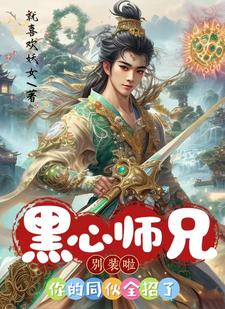 完结版《黑心师兄别装啦，你的同伙全招了》免费阅读