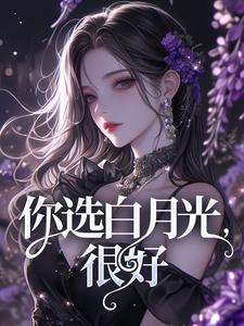 完整版《你选白月光，很好》小说免费阅读