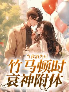 完整版《当我消失后，竹马顿时衰神附体》小说免费阅读