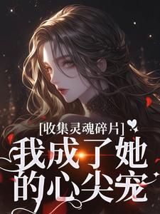 完结版《收集灵魂碎片，我成了她的心尖宠》章节阅读