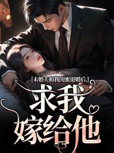 小说完整版《未婚夫和我闺蜜退婚后，求我嫁给他》免费阅读