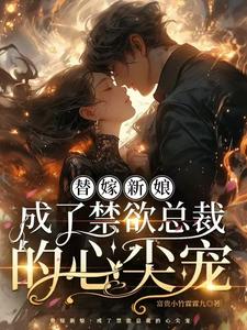 完结版《替嫁新娘，成了禁欲总裁的心尖宠》章节阅读