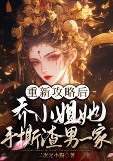 完结版《重新攻略后，乔小姐她手撕渣男一家》章节阅读