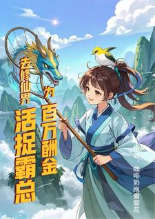 完结版《为百万酬金，去修仙界活捉霸总》免费阅读