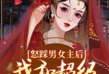 小说完整版《怒踩男女主后，我和超级炮灰he了》免费阅读-瑞奇文学