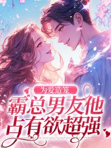 完整版《为爱造笼：霸总男友他占有欲超强》小说免费阅读